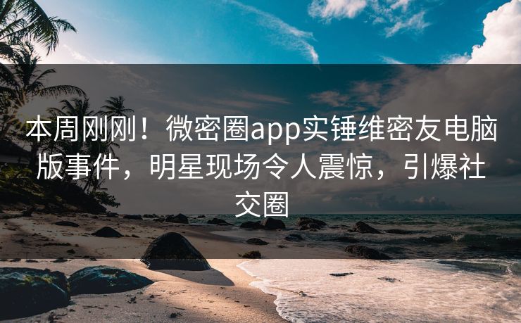 本周刚刚！微密圈app实锤维密友电脑版事件，明星现场令人震惊，引爆社交圈
