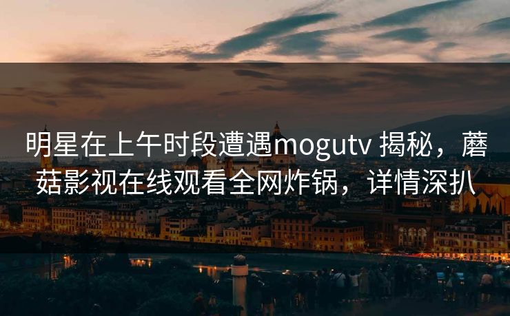 明星在上午时段遭遇mogutv 揭秘,蘑菇影视在线观看全网炸锅,详情深扒 明星在上午时段遭遇mogutv 揭秘,蘑菇影视在线观看全网炸锅,详情深扒