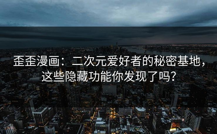 歪歪漫画：二次元爱好者的秘密基地，这些隐藏功能你发现了吗？