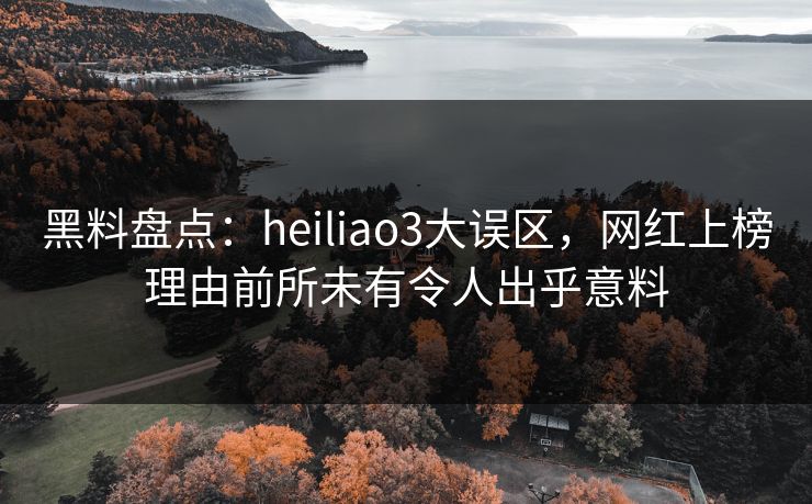 黑料盘点：heiliao3大误区，网红上榜理由前所未有令人出乎意料