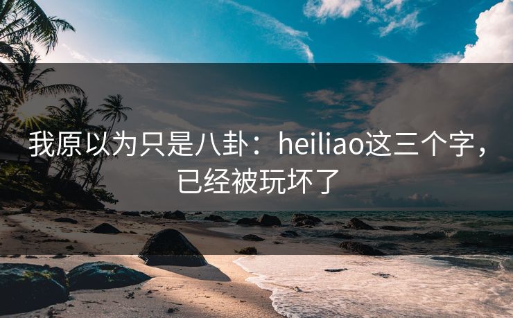 我原以为只是八卦：heiliao这三个字，已经被玩坏了
