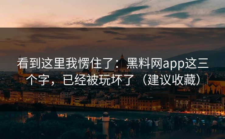看到这里我愣住了：黑料网app这三个字，已经被玩坏了（建议收藏）