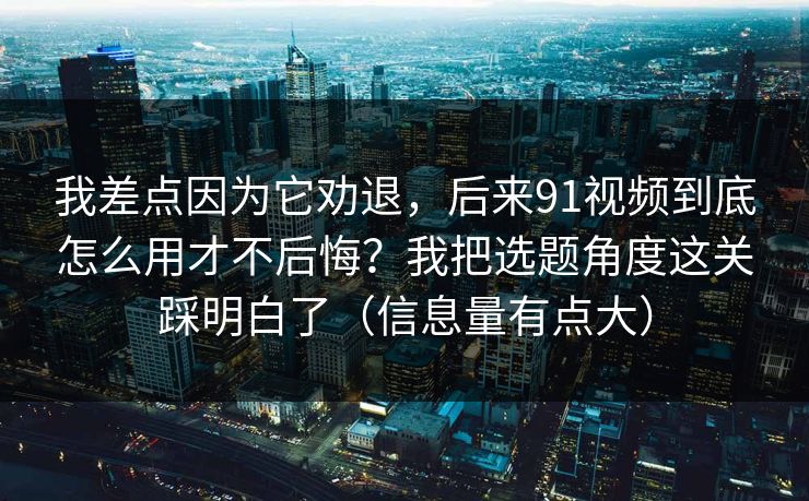 我差点因为它劝退，后来91视频到底怎么用才不后悔？我把选题角度这关踩明白了（信息量有点大）