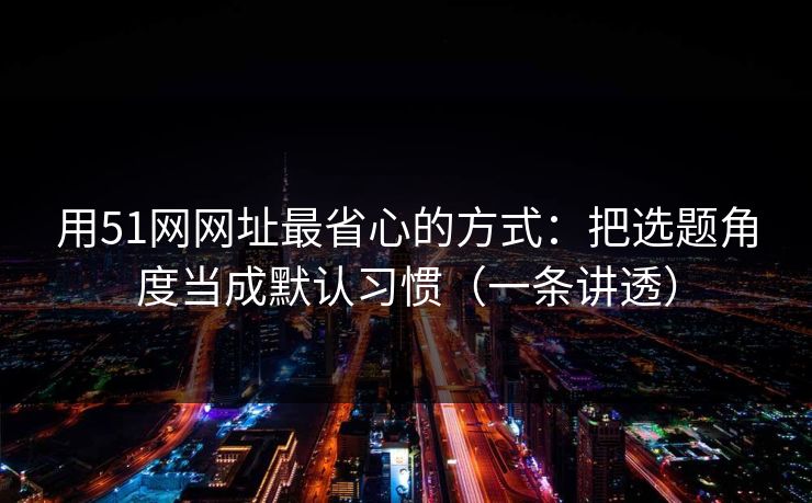 用51网网址最省心的方式：把选题角度当成默认习惯（一条讲透）