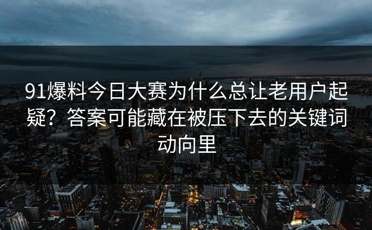 91爆料今日大赛为什么总让老用户起疑?答案可能藏在被压下去的关键词动向里 91爆料今日大赛为什么总让老用户起疑?答案可能藏在被压下去的关键词动向里