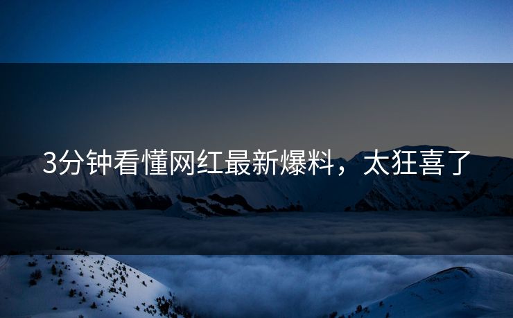 3分钟看懂网红最新爆料，太狂喜了
