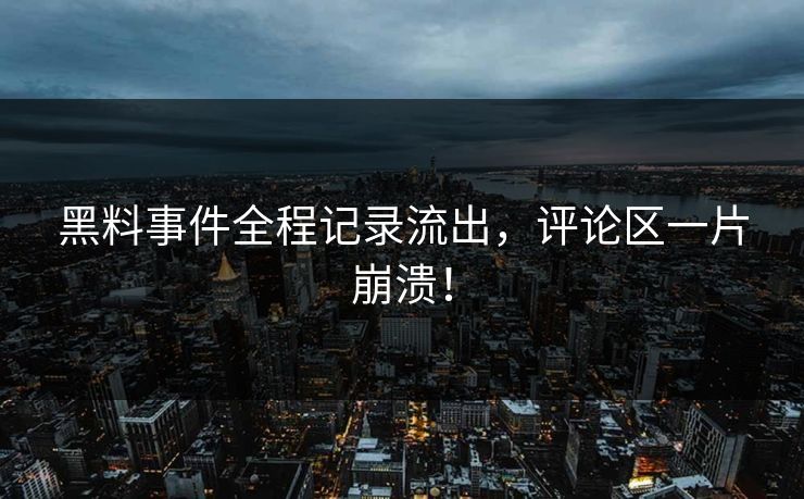黑料事件全程记录流出，评论区一片崩溃！