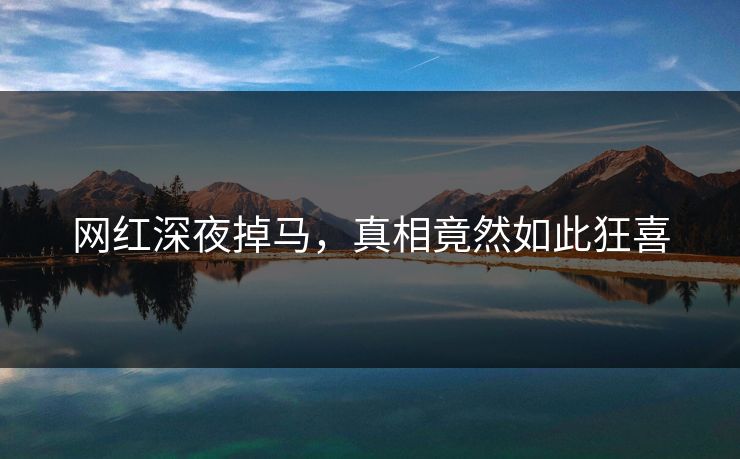网红深夜掉马，真相竟然如此狂喜