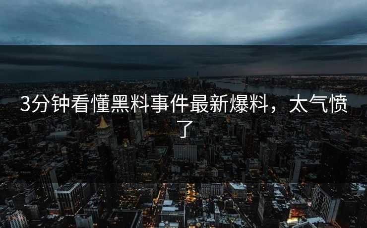 3分钟看懂黑料事件最新爆料，太气愤了
