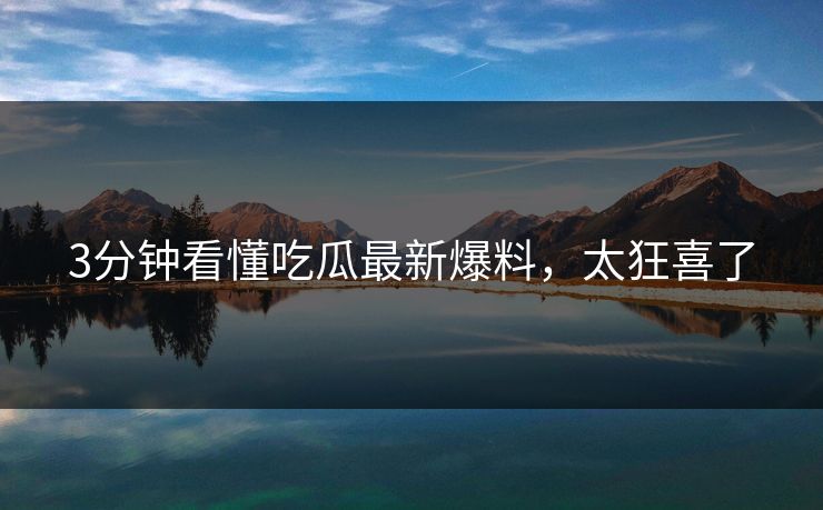 3分钟看懂吃瓜最新爆料，太狂喜了