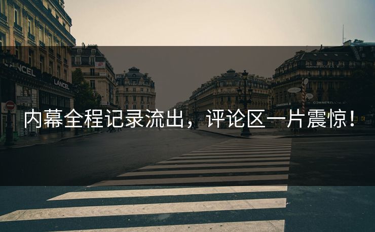 内幕全程记录流出，评论区一片震惊！