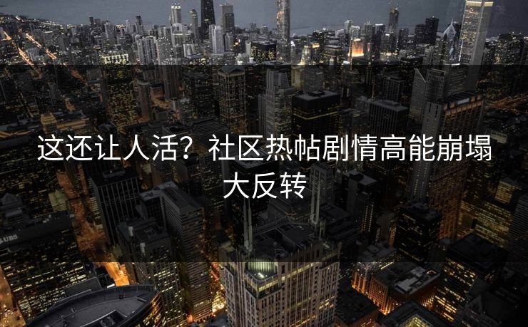这还让人活？社区热帖剧情高能崩塌大反转