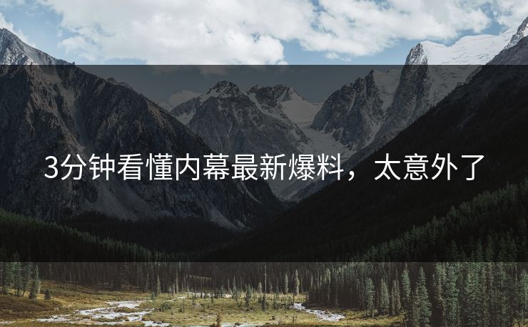 3分钟看懂内幕最新爆料，太意外了