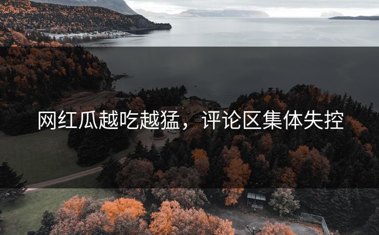 网红瓜越吃越猛，评论区集体失控