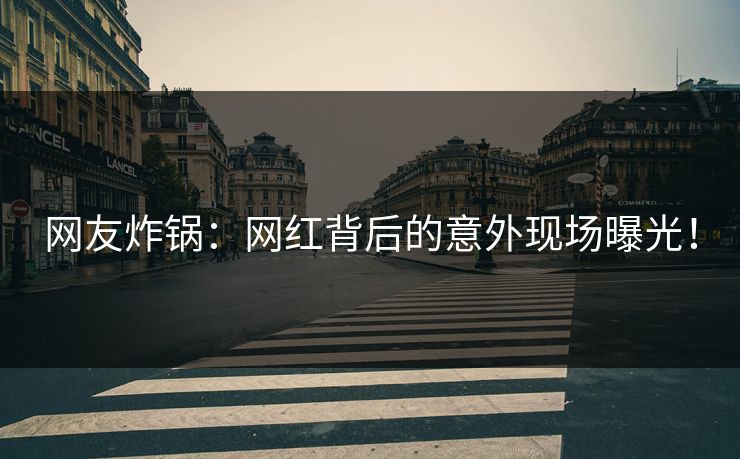 网友炸锅：网红背后的意外现场曝光！