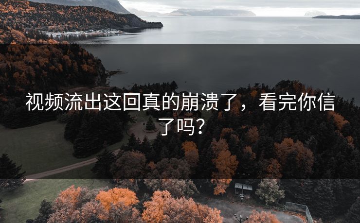 视频流出这回真的崩溃了，看完你信了吗？
