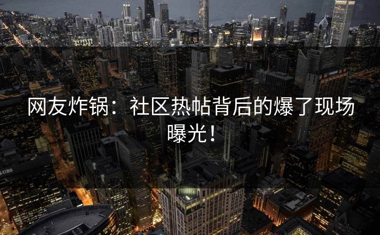 网友炸锅：社区热帖背后的爆了现场曝光！