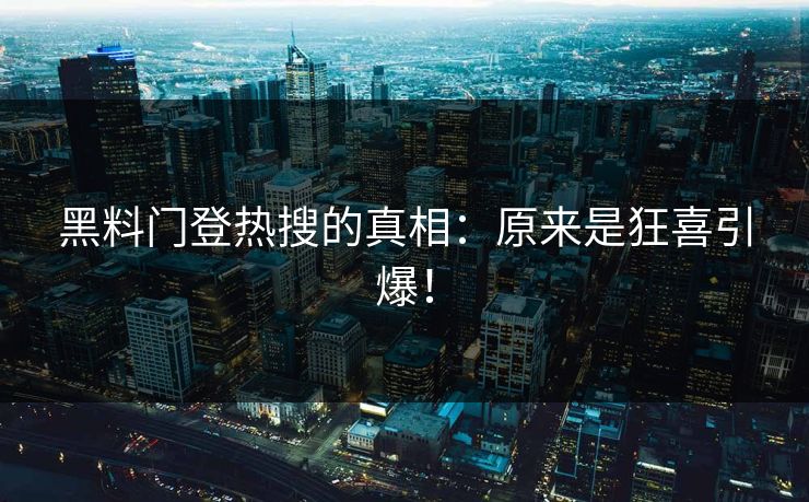 黑料门登热搜的真相：原来是狂喜引爆！