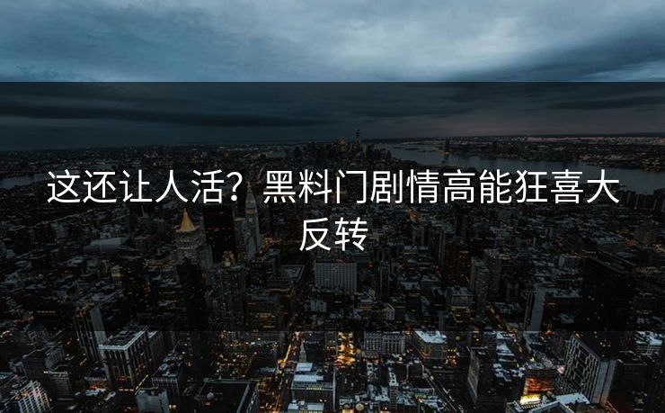 这还让人活？黑料门剧情高能狂喜大反转