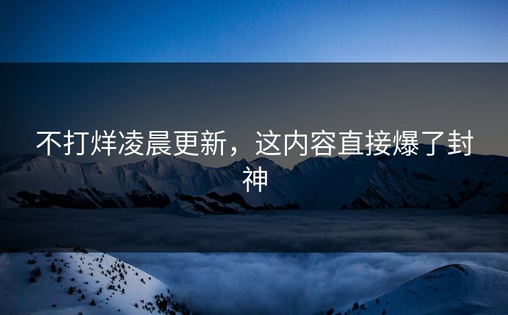 不打烊凌晨更新，这内容直接爆了封神