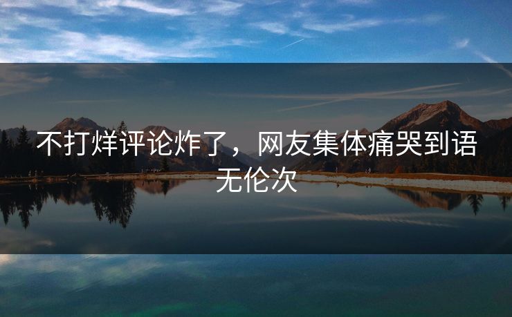 不打烊评论炸了，网友集体痛哭到语无伦次
