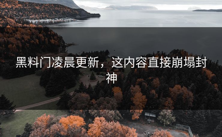 黑料门凌晨更新，这内容直接崩塌封神