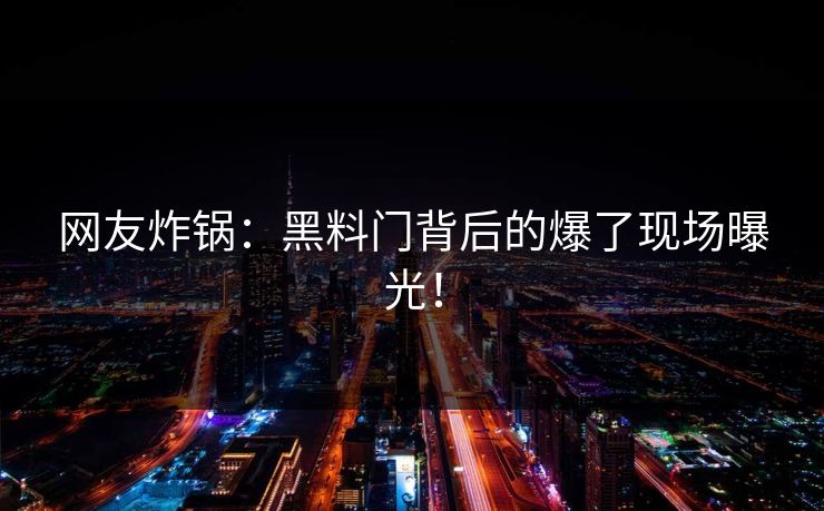 网友炸锅：黑料门背后的爆了现场曝光！