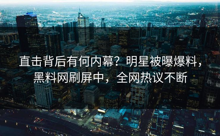 直击背后有何内幕？明星被曝爆料，黑料网刷屏中，全网热议不断