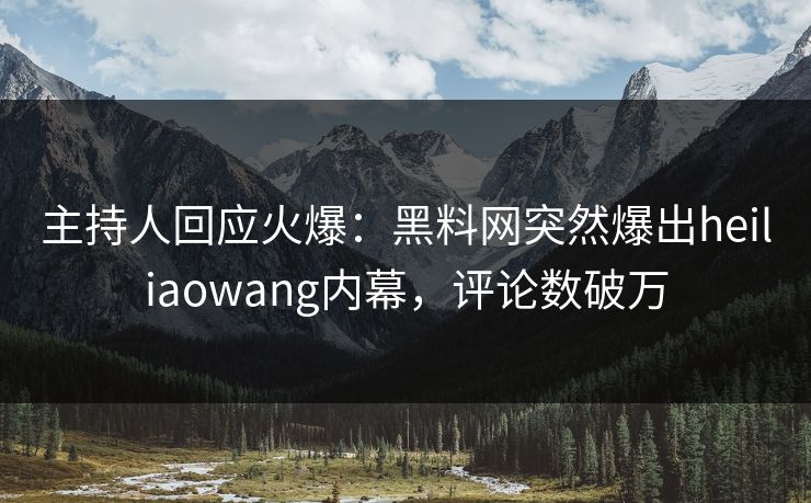 主持人回应火爆：黑料网突然爆出heiliaowang内幕，评论数破万