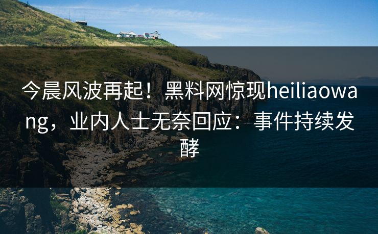 今晨风波再起！黑料网惊现heiliaowang，业内人士无奈回应：事件持续发酵