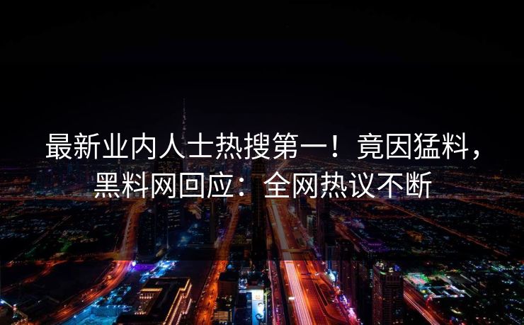最新业内人士热搜第一！竟因猛料，黑料网回应：全网热议不断