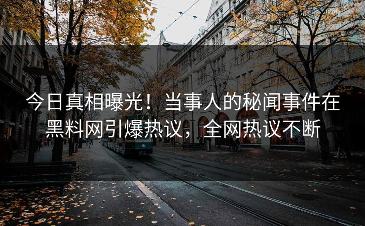 今日真相曝光！当事人的秘闻事件在黑料网引爆热议，全网热议不断