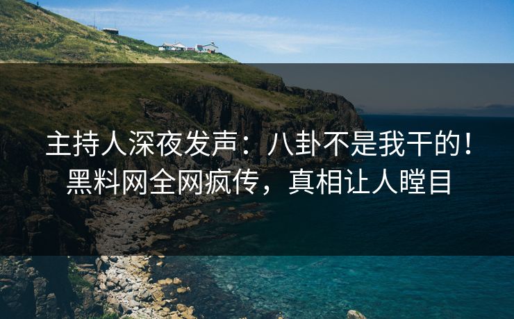 主持人深夜发声：八卦不是我干的！黑料网全网疯传，真相让人瞠目