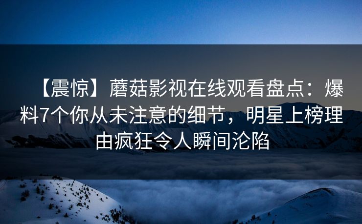 【震惊】蘑菇影视在线观看盘点：爆料7个你从未注意的细节，明星上榜理由疯狂令人瞬间沦陷