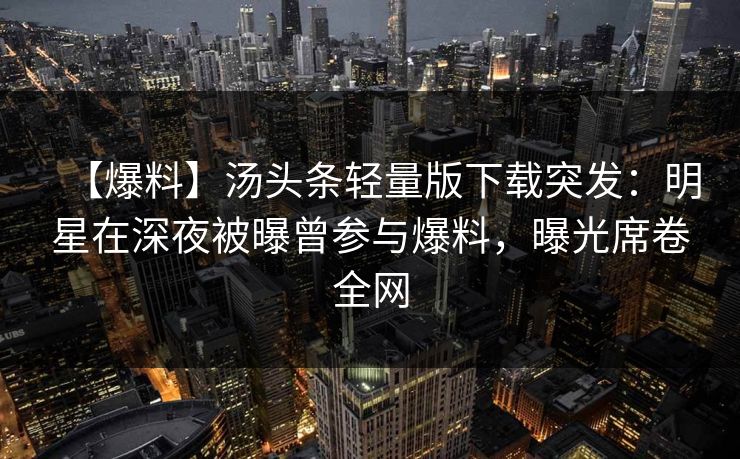 【爆料】汤头条轻量版下载突发：明星在深夜被曝曾参与爆料，曝光席卷全网