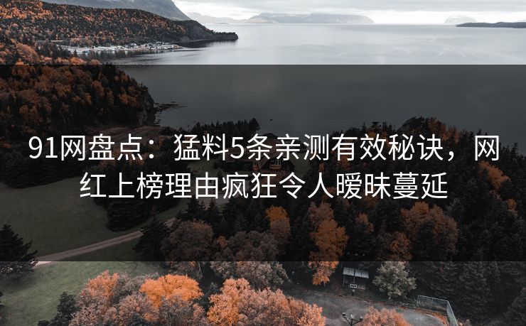 91网盘点：猛料5条亲测有效秘诀，网红上榜理由疯狂令人暧昧蔓延