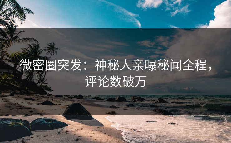 微密圈突发：神秘人亲曝秘闻全程，评论数破万