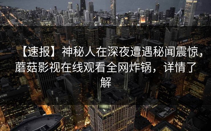 【速报】神秘人在深夜遭遇秘闻震惊，蘑菇影视在线观看全网炸锅，详情了解
