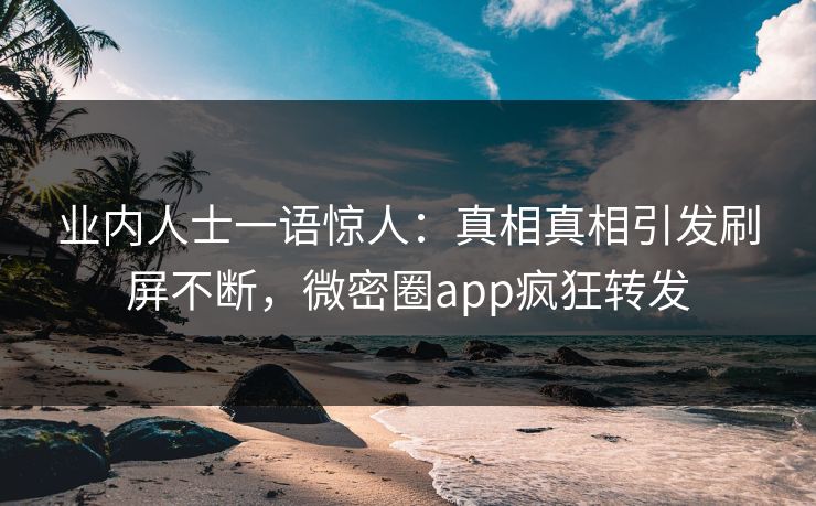 业内人士一语惊人：真相真相引发刷屏不断，微密圈app疯狂转发