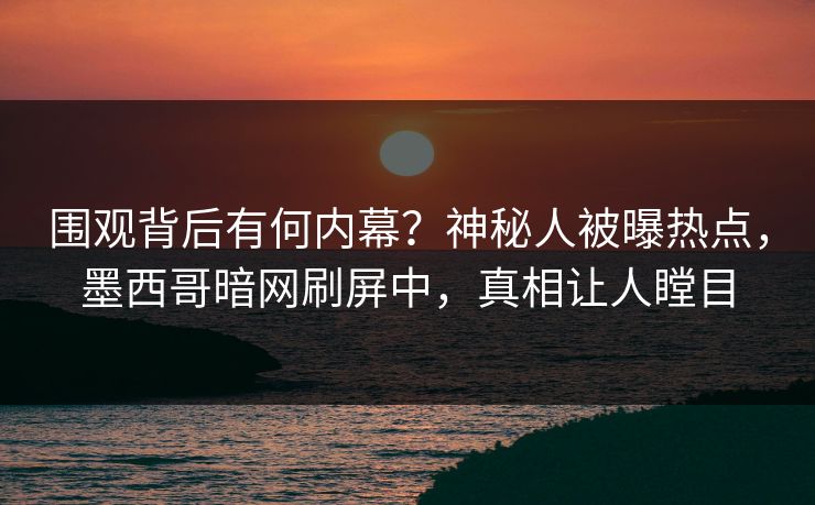 围观背后有何内幕？神秘人被曝热点，墨西哥暗网刷屏中，真相让人瞠目