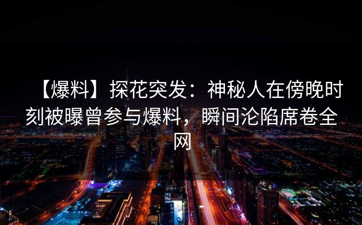 【爆料】探花突发：神秘人在傍晚时刻被曝曾参与爆料，瞬间沦陷席卷全网