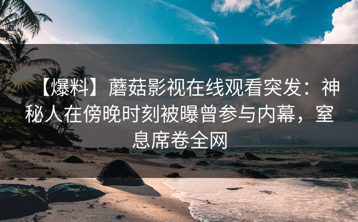 【爆料】蘑菇影视在线观看突发：神秘人在傍晚时刻被曝曾参与内幕，窒息席卷全网