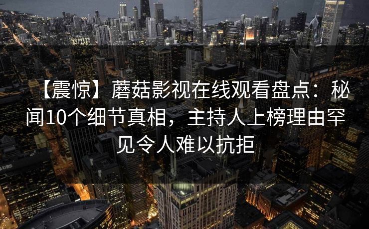 【震惊】蘑菇影视在线观看盘点：秘闻10个细节真相，主持人上榜理由罕见令人难以抗拒