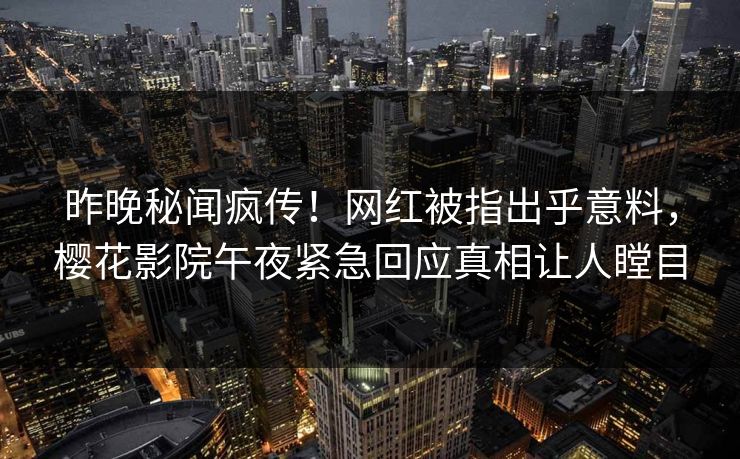 昨晚秘闻疯传！网红被指出乎意料，樱花影院午夜紧急回应真相让人瞠目