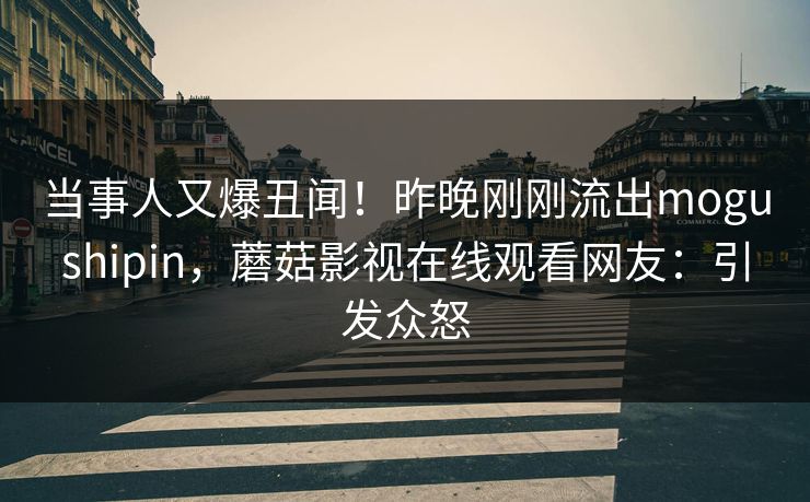 当事人又爆丑闻！昨晚刚刚流出mogushipin，蘑菇影视在线观看网友：引发众怒
