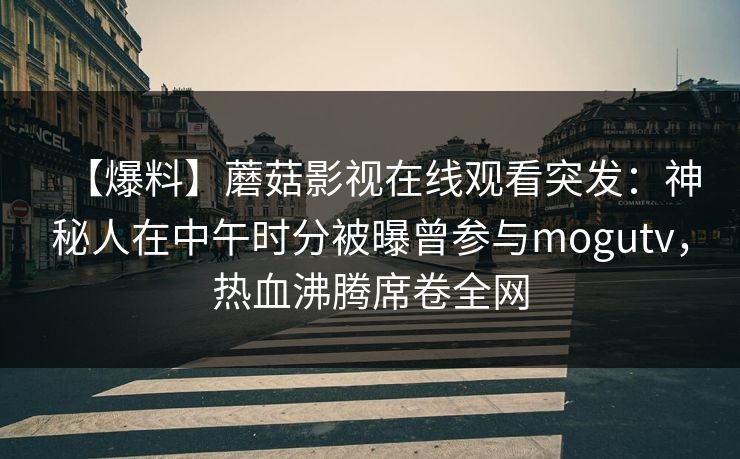 【爆料】蘑菇影视在线观看突发：神秘人在中午时分被曝曾参与mogutv，热血沸腾席卷全网