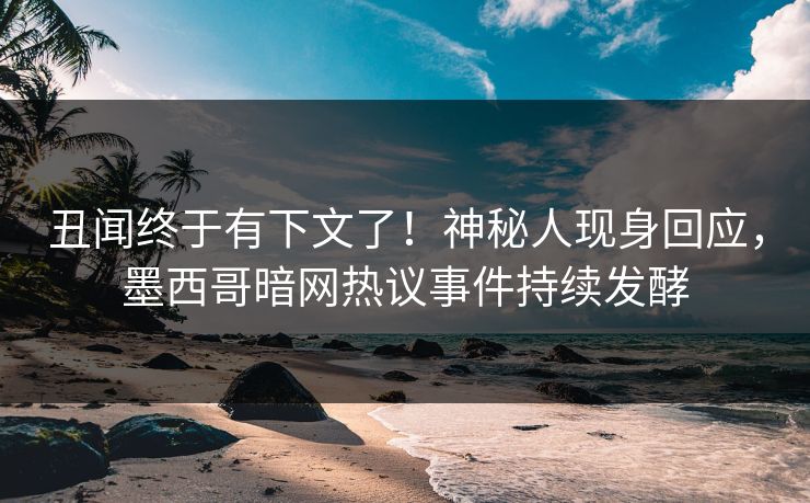 丑闻终于有下文了！神秘人现身回应，墨西哥暗网热议事件持续发酵