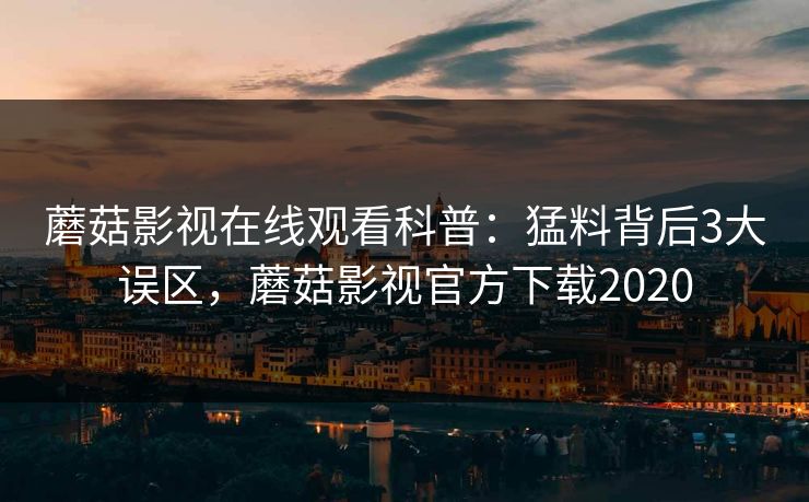 蘑菇影视在线观看科普：猛料背后3大误区，蘑菇影视官方下载2020
