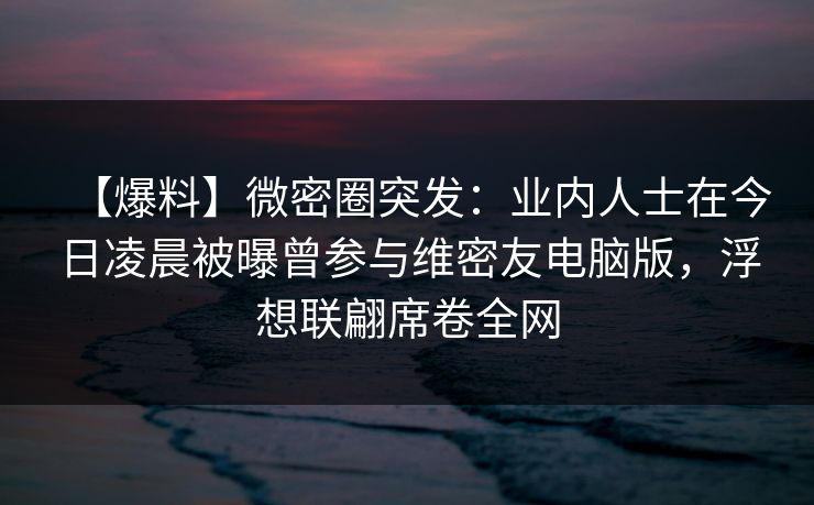 【爆料】微密圈突发:业内人士在今日凌晨被曝曾参与维密友电脑版,浮想联翩席卷全网 【爆料】微密圈突发:业内人士在今日凌晨被曝曾参与维密友电脑版,浮想联翩席卷全网