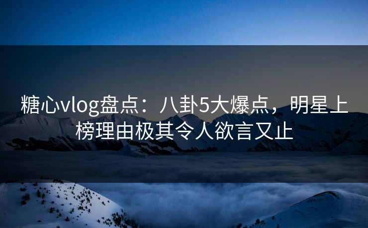 糖心vlog盘点:八卦5大爆点,明星上榜理由极其令人欲言又止 糖心vlog盘点:八卦5大爆点,明星上榜理由极其令人欲言又止